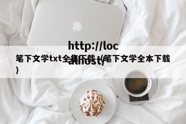 笔下文学txt全集下载(笔下文学全本下载)