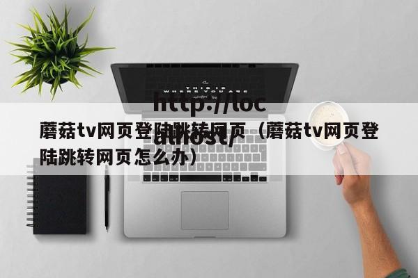 蘑菇tv网页登陆跳转网页(蘑菇tv网页登陆跳转网页怎么办)